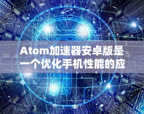 Atom加速器安卓版是一个优化手机性能的应用，适用于提升低端手机的性能。以下是对该应用的详细分析和建议