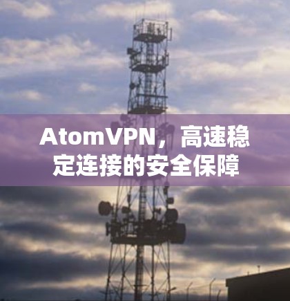 AtomVPN，高速稳定连接的安全保障