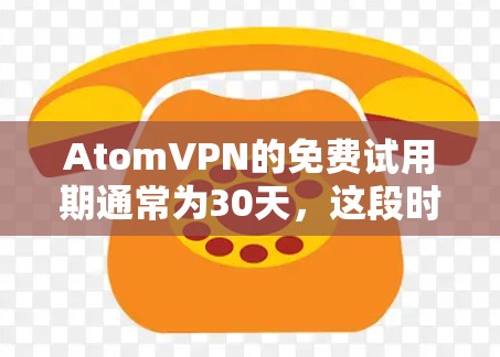 AtomVPN的免费试用期通常为30天，这段时间足够体验其核心功能。以下是关于AtomVPN试用的一些详细信息