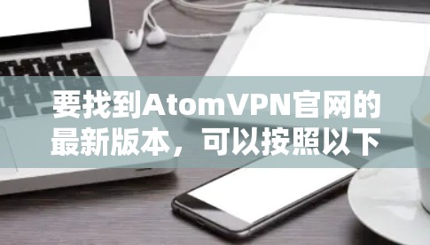 要找到AtomVPN官网的最新版本，可以按照以下步骤操作
