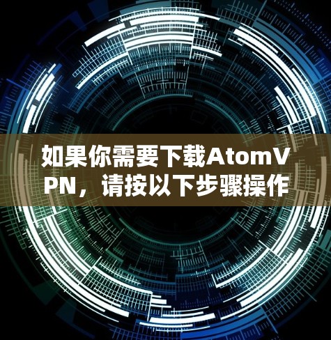 如果你需要下载AtomVPN，请按以下步骤操作