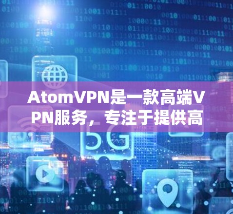 AtomVPN是一款高端VPN服务，专注于提供高速、安全且稳定的网络连接。以下是其主要功能和优势
