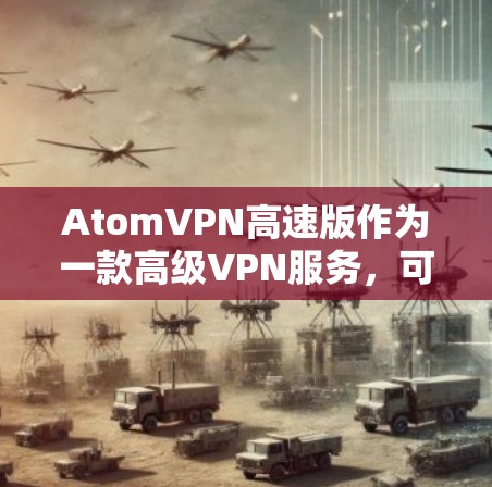 AtomVPN高速版作为一款高级VPN服务，可能在多个方面提供更优质的功能和体验。以下是一些可能的优点和优势