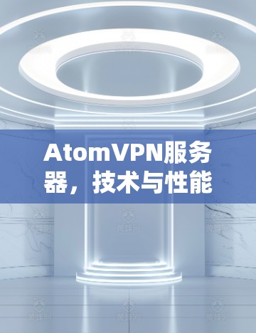 AtomVPN服务器，技术与性能的双重保障