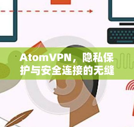 AtomVPN，隐私保护与安全连接的无缝解决方案