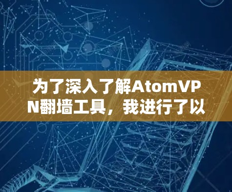 为了深入了解AtomVPN翻墙工具，我进行了以下调查和分析