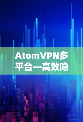 AtomVPN多平台—高效隐私保护，跨设备无缝连接
