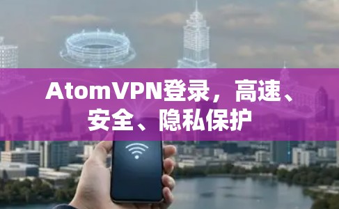 AtomVPN登录，高速、安全、隐私保护