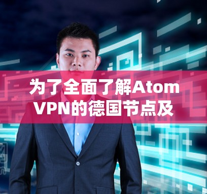 为了全面了解AtomVPN的德国节点及其适合性，以下是详细的分析和结论