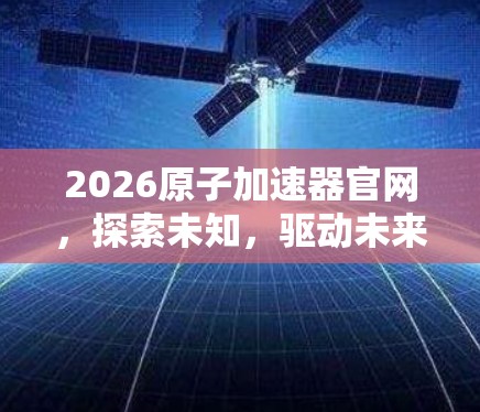 2026原子加速器官网，探索未知，驱动未来