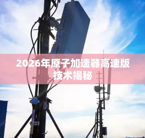 2026年原子加速器高速版技术揭秘