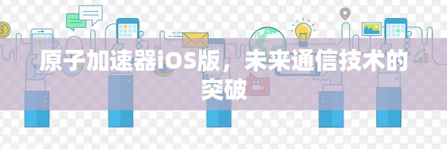原子加速器iOS版，未来通信技术的突破