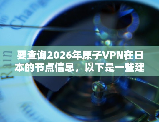 要查询2026年原子VPN在日本的节点信息，以下是一些建议和步骤