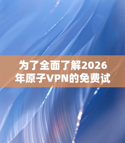 为了全面了解2026年原子VPN的免费试用情况，可以从以下几个方面进行分析