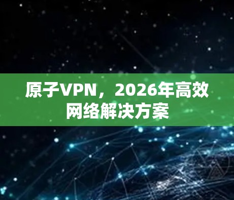 原子VPN，2026年高效网络解决方案