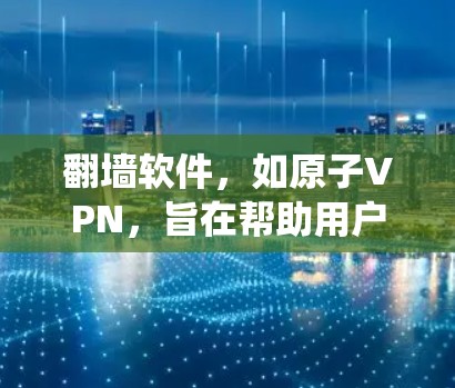 翻墙软件，如原子VPN，旨在帮助用户绕过网络限制，访问被屏蔽的内容。然而，使用这些工具可能涉及法律和道德问题，因此需要谨慎使用