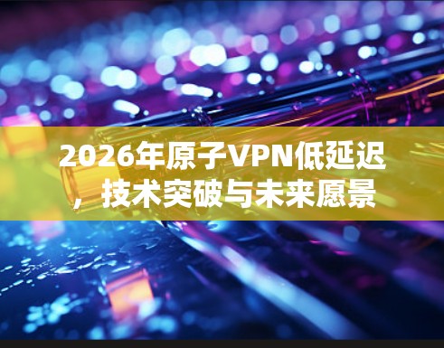 2026年原子VPN低延迟，技术突破与未来愿景