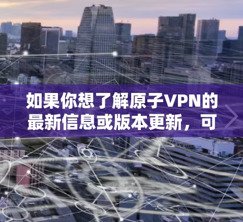 如果你想了解原子VPN的最新信息或版本更新，可以访问其官方网站或联系其客服获取最新动态。如果你需要使用现有的原子VPN Mac版，确保你已经下载了最新的稳定版本
