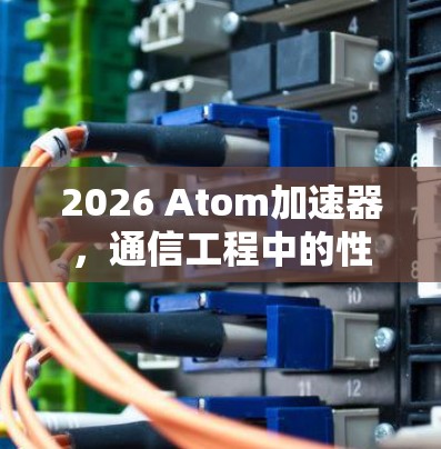 2026 Atom加速器，通信工程中的性能突破