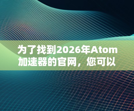 为了找到2026年Atom加速器的官网，您可以按照以下步骤进行
