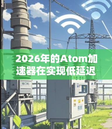 2026年的Atom加速器在实现低延迟方面采取了多种创新技术，显著提升了其性能和效率。以下是这些技术的详细总结
