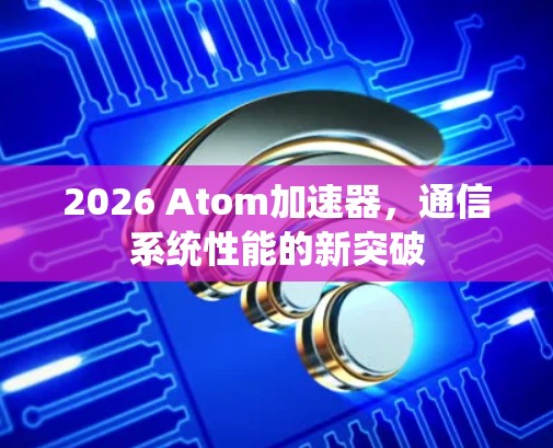2026 Atom加速器，通信系统性能的新突破