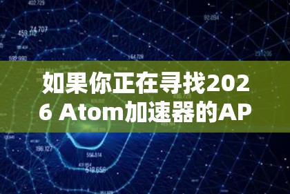 如果你正在寻找2026 Atom加速器的APK文件，以下是一些可能的步骤和信息，帮助你找到或了解如何安装它