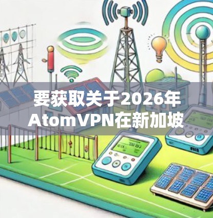 要获取关于2026年AtomVPN在新加坡的节点信息，我需要从多个方面进行分析和研究。以下是一些可能的步骤和思考过程