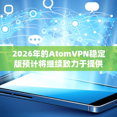 2026年的AtomVPN稳定版预计将继续致力于提供高端的隐私保护服务，结合先进的技术手段，提升用户的网络安全和隐私保护能力。具体来说，AtomVPN可能会在以下几个方面进行改进和优化