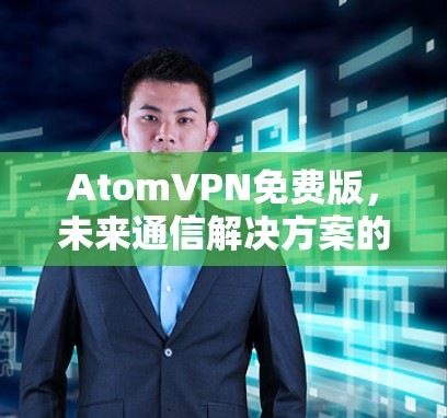 AtomVPN免费版，未来通信解决方案的潜力与挑战