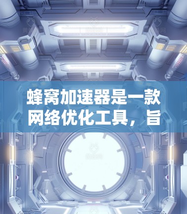 蜂窝加速器是一款网络优化工具，旨在加速网页加载和页面打开速度。如果你想下载最新版本的蜂窝加速器，可以按照以下步骤进行