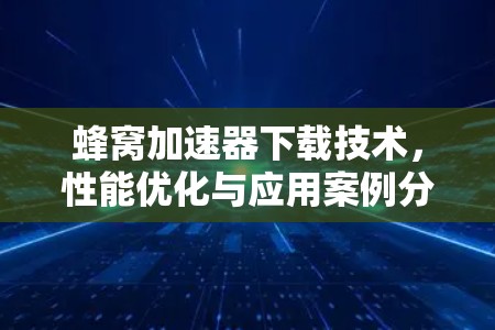 蜂窝加速器下载技术，性能优化与应用案例分析