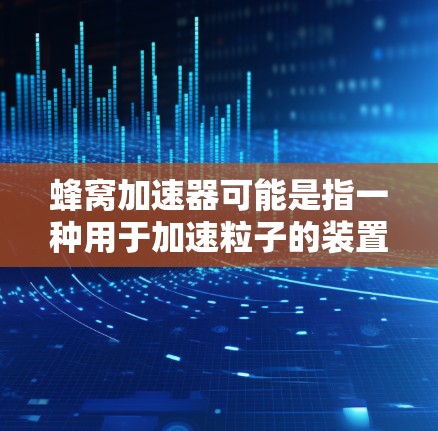 蜂窝加速器可能是指一种用于加速粒子的装置，常用于物理实验或研究中。2026年的推荐可能涉及到对未来技术发展的预测或对现有产品的评价