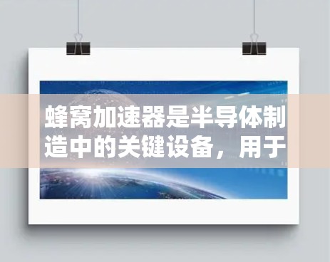蜂窝加速器是半导体制造中的关键设备，用于通过电子束加速形成离子束，用于材料处理和微电子元件制造。以下是对几家知名品牌的蜂窝加速器的推荐