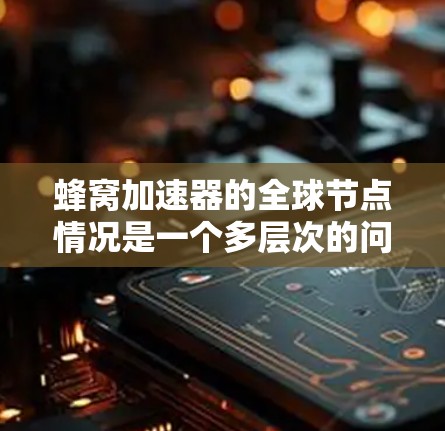 蜂窝加速器的全球节点情况是一个多层次的问题，涉及部署环境、项目需求和云服务提供商的资源配置。以下是对蜂窝加速器全球节点情况的详细分析和总结