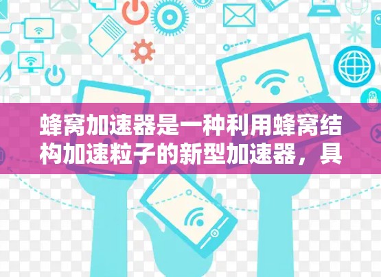 蜂窝加速器是一种利用蜂窝结构加速粒子的新型加速器，具有独特的科学价值和应用潜力。以下是对蜂窝加速器的详细分析