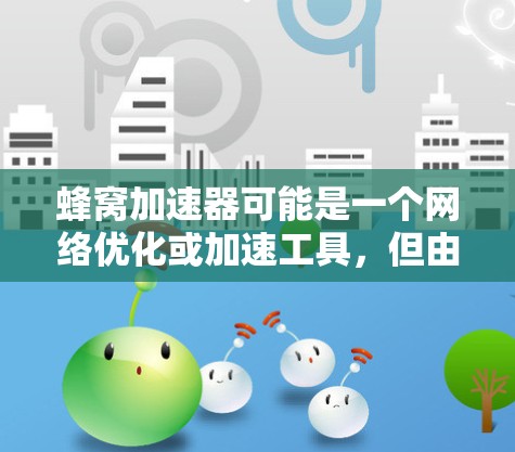 蜂窝加速器可能是一个网络优化或加速工具，但由于蜂窝这一名称不够具体，我无法提供确切的下载链接或信息。以下是一些建议，帮助你找到蜂窝加速器的官方下载资源