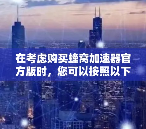 在考虑购买蜂窝加速器官方版时，您可以按照以下步骤进行决策