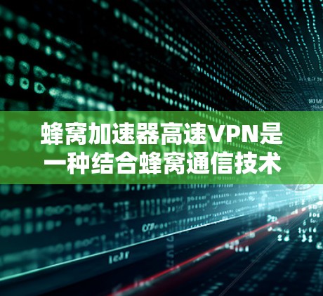 蜂窝加速器高速VPN是一种结合蜂窝通信技术和高速虚拟专用网络的技术，旨在优化网络性能，提升连接速度和稳定性。以下是对蜂窝加速器高速VPN的详细分析
