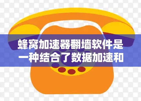 蜂窝加速器翻墙软件是一种结合了数据加速和隐私保护功能的综合解决方案，主要用于在蜂窝网络环境下高效地访问外部资源，同时保护用户隐私。以下是对这种软件的详细分析和总结