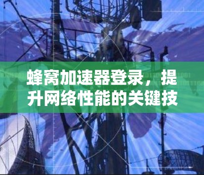 蜂窝加速器登录，提升网络性能的关键技术
