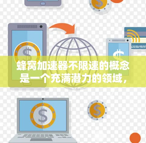 蜂窝加速器不限速的概念是一个充满潜力的领域，虽然目前尚处于理论研究和概念探索阶段，但其设计理念和可能的应用已经引起了广泛的关注和兴趣。以下是对蜂窝加速器不限速概念的详细分析和总结