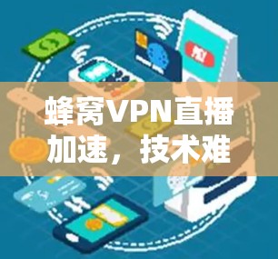 蜂窝VPN直播加速，技术难题与解决方案
