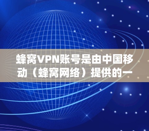 蜂窝VPN账号是由中国移动（蜂窝网络）提供的一种VPN服务，用户可以通过蜂窝移动应用（如My蜂窝）来注册、登录和管理VPN账号。以下是关于蜂窝VPN账号的一些详细信息和常见问题的解答