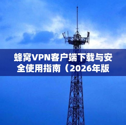 蜂窝VPN客户端下载与安全使用指南（2026年版）