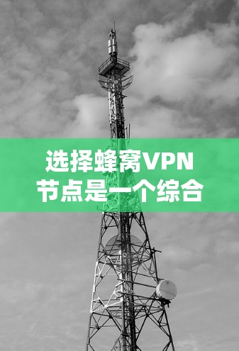 选择蜂窝VPN节点是一个综合考虑多个方面的过程，以确保您的网络安全和隐私。以下是对蜂窝VPN节点选择的分步指南