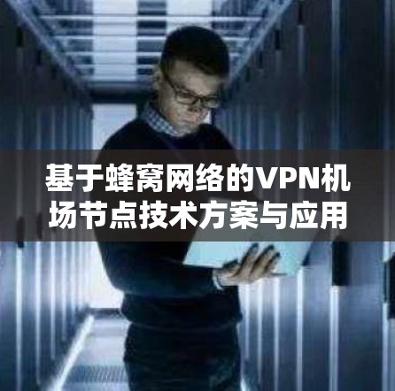 基于蜂窝网络的VPN机场节点技术方案与应用
