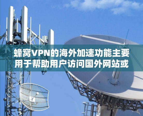 蜂窝VPN的海外加速功能主要用于帮助用户访问国外网站或服务，突破地区限制，提升访问速度和稳定性。以下是蜂窝VPN海外加速的主要功能和使用方法