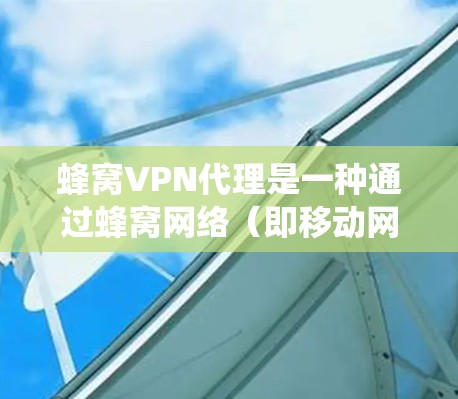 蜂窝VPN代理是一种通过蜂窝网络（即移动网络）来提供VPN服务的方式。蜂窝VPN代理可以帮助用户通过蜂窝数据网络访问互联网，通常用于绕过网络限制或保护隐私