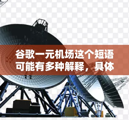谷歌一元机场这个短语可能有多种解释，具体取决于你所指的内容。以下是一些可能的解释